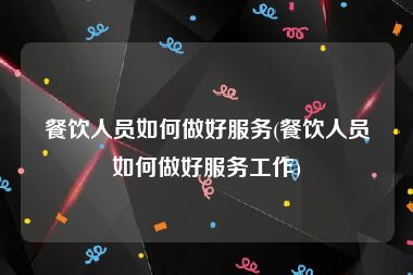 餐饮人员如何做好服务(餐饮人员如何做好服务工作)