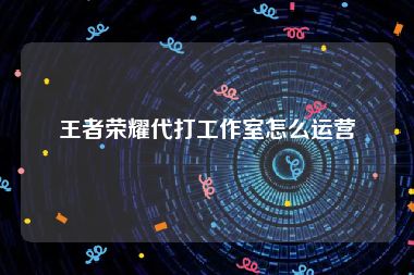 王者荣耀代打工作室怎么运营