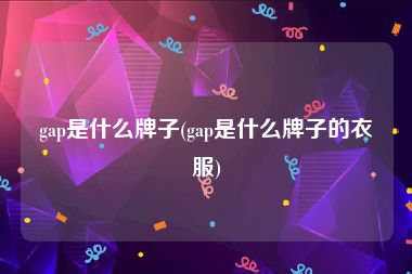 gap是什么牌子(gap是什么牌子的衣服)