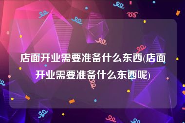 店面开业需要准备什么东西(店面开业需要准备什么东西呢)