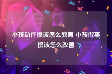 小孩动作慢该怎么教育 小孩做事慢该怎么改善