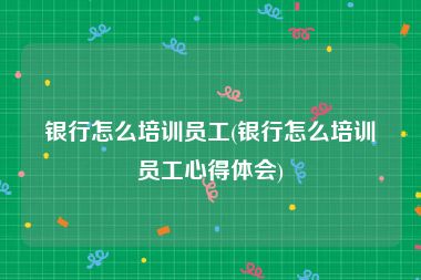 银行怎么培训员工(银行怎么培训员工心得体会)